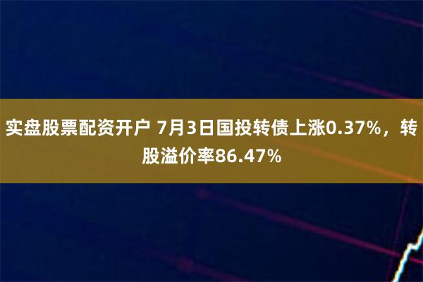 实盘股票配资开户 7月3日国投转债上涨0.37%，转股溢价率86.47%