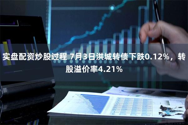 实盘配资炒股过程 7月3日洪城转债下跌0.12%，转股溢价率4.21%