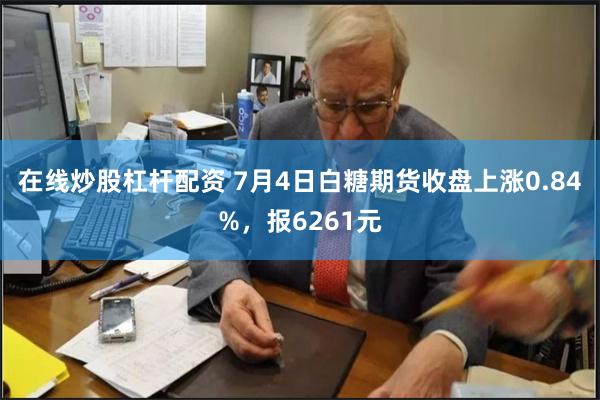 在线炒股杠杆配资 7月4日白糖期货收盘上涨0.84%，报6261元