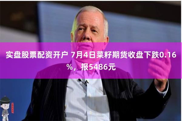 实盘股票配资开户 7月4日菜籽期货收盘下跌0.16%，报5486元