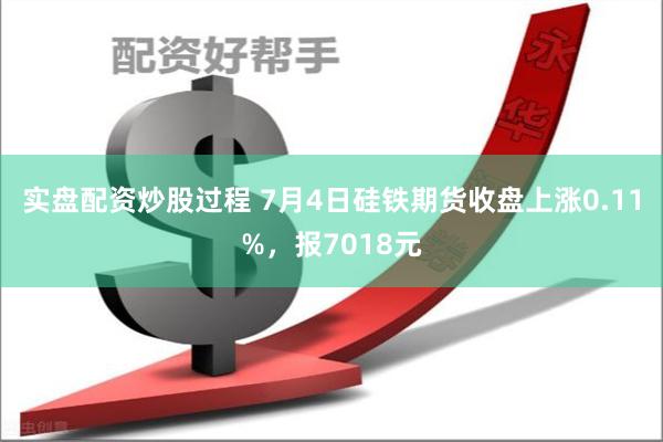 实盘配资炒股过程 7月4日硅铁期货收盘上涨0.11%，报7018元