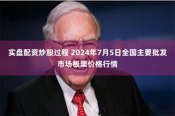 实盘配资炒股过程 2024年7月5日全国主要批发市场板栗价格行情