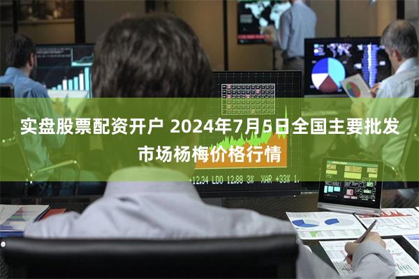 实盘股票配资开户 2024年7月5日全国主要批发市场杨梅价格行情