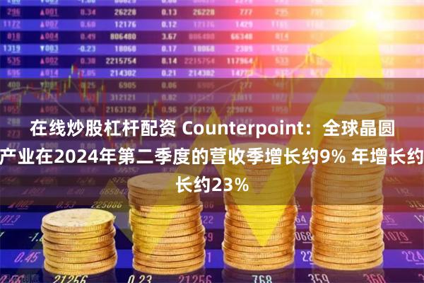 在线炒股杠杆配资 Counterpoint：全球晶圆代工产业在2024年第二季度的营收季增长约9% 年增长约23%