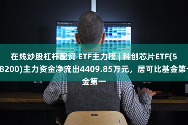 在线炒股杠杆配资 ETF主力榜 | 科创芯片ETF(588200)主力资金净流出4409.85万元，居可比基金第一