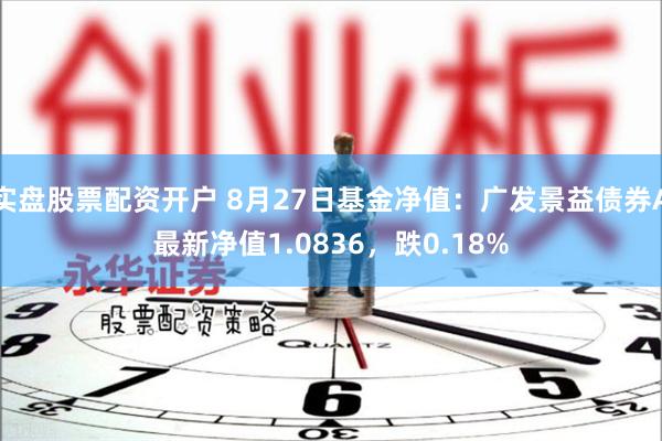 实盘股票配资开户 8月27日基金净值：广发景益债券A最新净值1.0836，跌0.18%