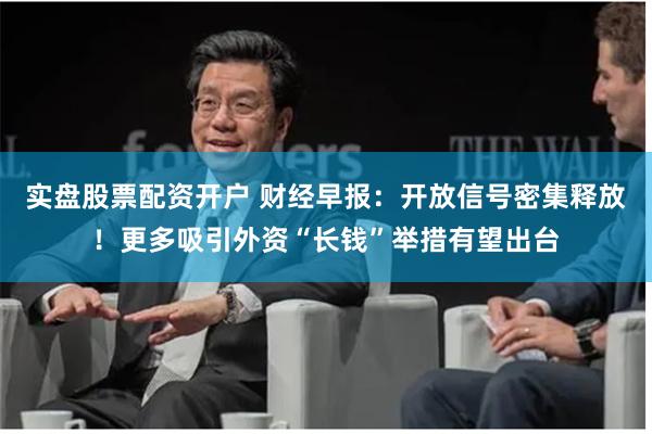 实盘股票配资开户 财经早报：开放信号密集释放！更多吸引外资“长钱”举措有望出台