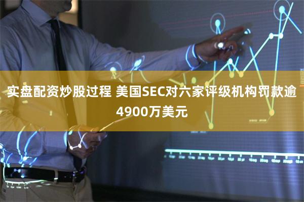 实盘配资炒股过程 美国SEC对六家评级机构罚款逾4900万美元