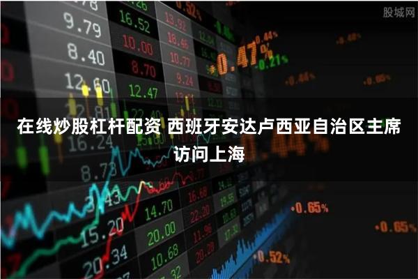 在线炒股杠杆配资 西班牙安达卢西亚自治区主席访问上海