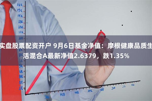 实盘股票配资开户 9月6日基金净值：摩根健康品质生活混合A最新净值2.6379，跌1.35%